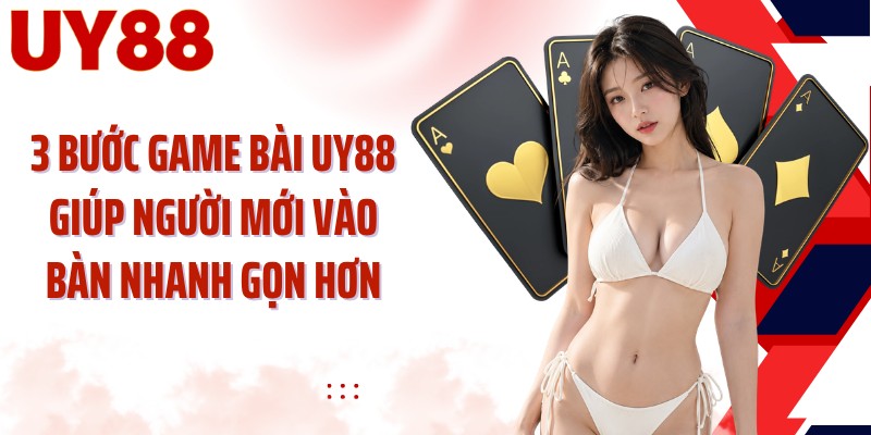 3 bước game bài UY88 giúp người mới vào bàn nhanh gọn hơn