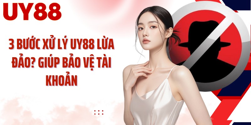 3 bước xử lý UY88 lừa đảo giúp bảo vệ tài khoản
