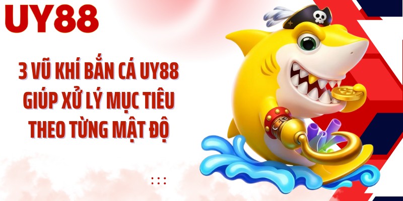 3 vũ khí bắn cá UY88 giúp xử lý mục tiêu theo từng mật độ