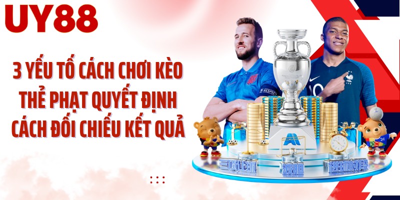 3 yếu tố cách chơi kèo thẻ phạt quyết định cách đối chiếu kết quả