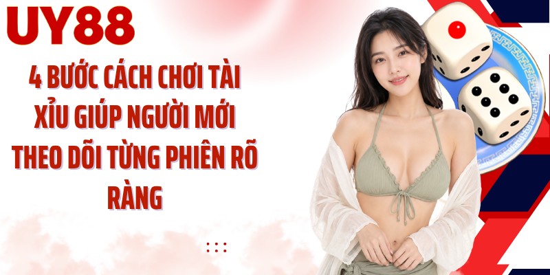 4 bước cách chơi tài xỉu giúp người mới theo dõi từng phiên rõ ràng