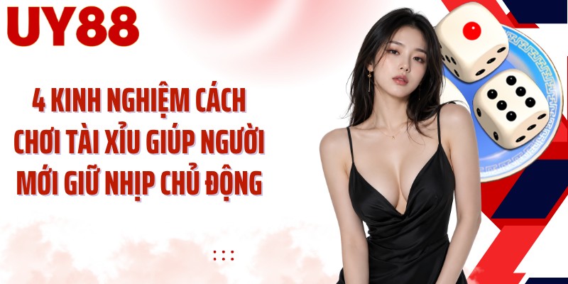 4 kinh nghiệm cách chơi tài xỉu giúp người mới giữ nhịp chủ động