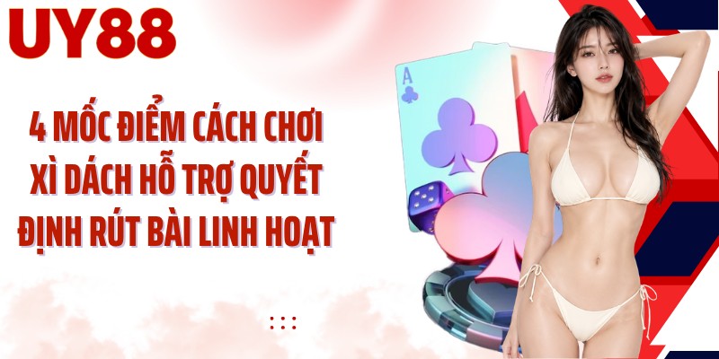4 mốc điểm cách chơi xì dách hỗ trợ quyết định rút bài linh hoạt