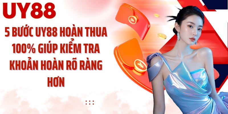 5 bước UY88 hoàn thua 100% giúp kiểm tra khoản hoàn rõ ràng hơn