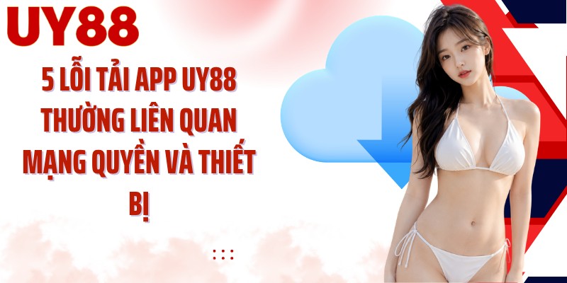 5 lỗi tải app UY88 thường liên quan mạng quyền và thiết bị