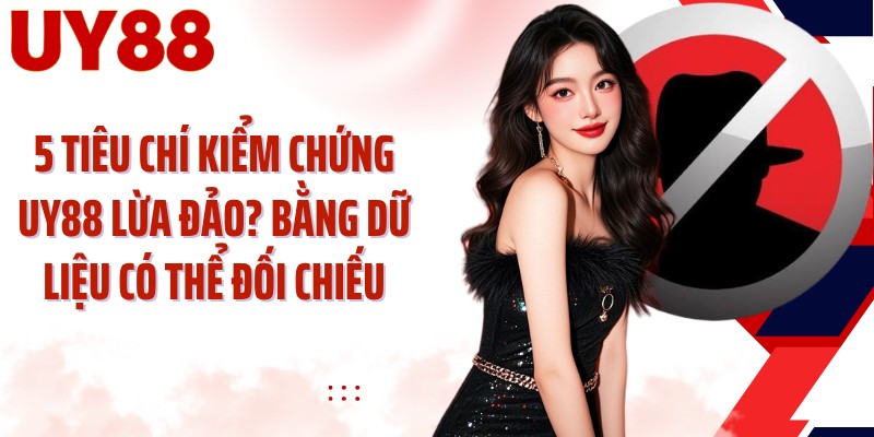 5 tiêu chí kiểm chứng UY88 lừa đảo bằng dữ liệu có thể đối chiếu