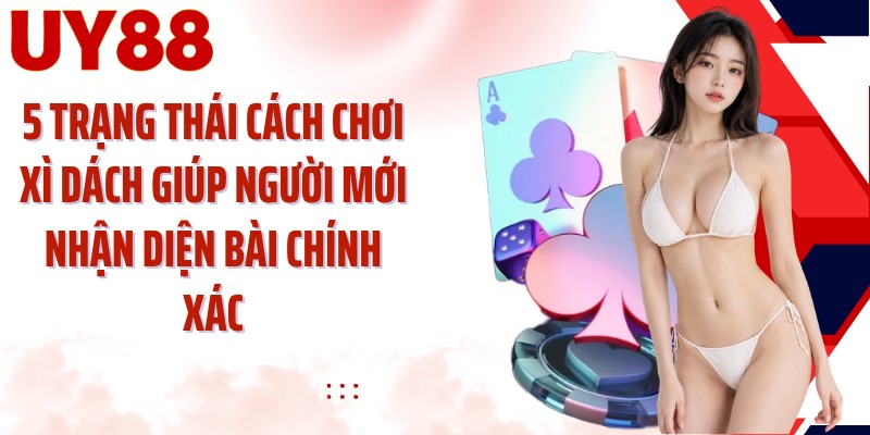 5 trạng thái cách chơi xì dách giúp người mới nhận diện bài chính xác