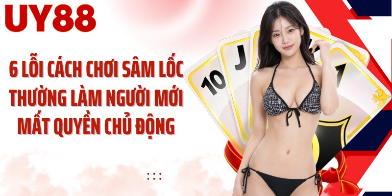 6 lỗi cách chơi sâm lốc thường làm người mới mất quyền chủ động