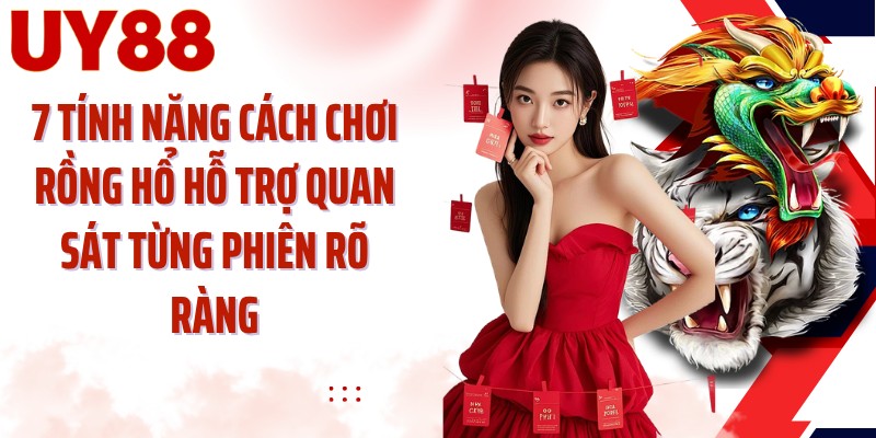 7 tính năng cách chơi rồng hổ hỗ trợ quan sát từng phiên rõ ràng