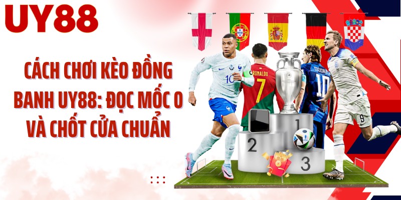 Cách Chơi Kèo Đồng Banh UY88: Đọc Mốc 0 Và Chốt Cửa Chuẩn
