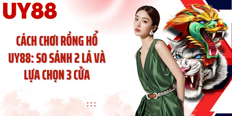 Cách Chơi Rồng Hổ UY88: So Sánh 2 Lá Và Lựa Chọn 3 Cửa