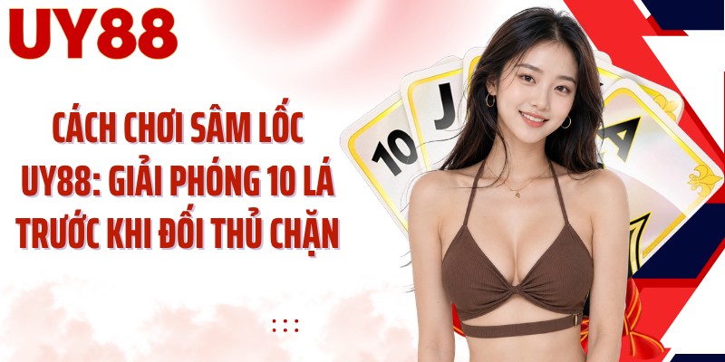Cách Chơi Sâm Lốc UY88: Giải Phóng 10 Lá Trước Khi Đối Thủ Chặn