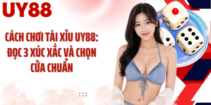 Cách Chơi Tài Xỉu UY88: Đọc 3 Xúc Xắc Và Chọn Cửa Chuẩn