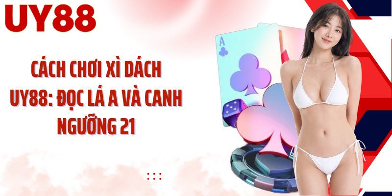 Cách Chơi Xì Dách UY88: Đọc Lá A Và Canh Ngưỡng 21