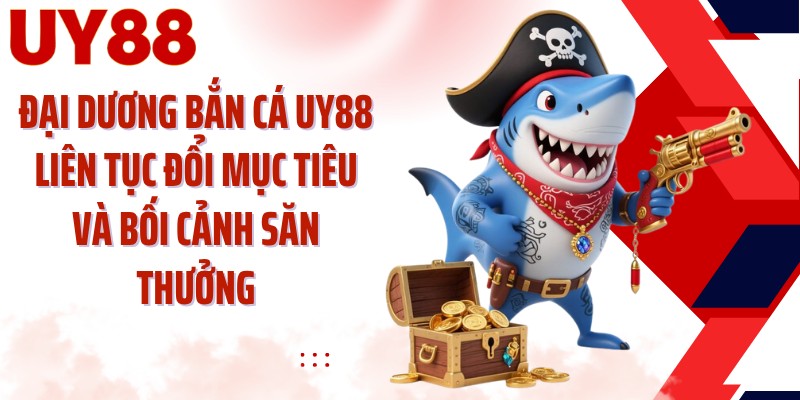 Đại dương bắn cá UY88 liên tục đổi mục tiêu và bối cảnh săn thưởng