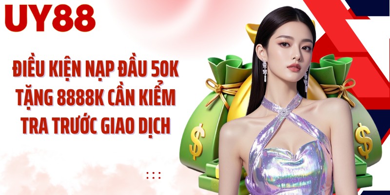 Điều kiện nạp đầu 50K tặng 8888K cần kiểm tra trước giao dịch