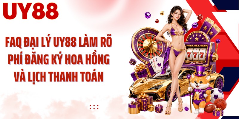 FAQ đại lý UY88 làm rõ phí đăng ký hoa hồng và lịch thanh toán