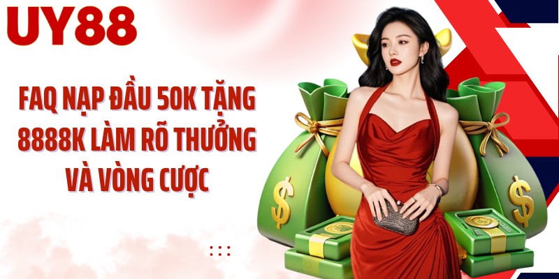 FAQ nạp đầu 50K tặng 8888K làm rõ thưởng và vòng cược