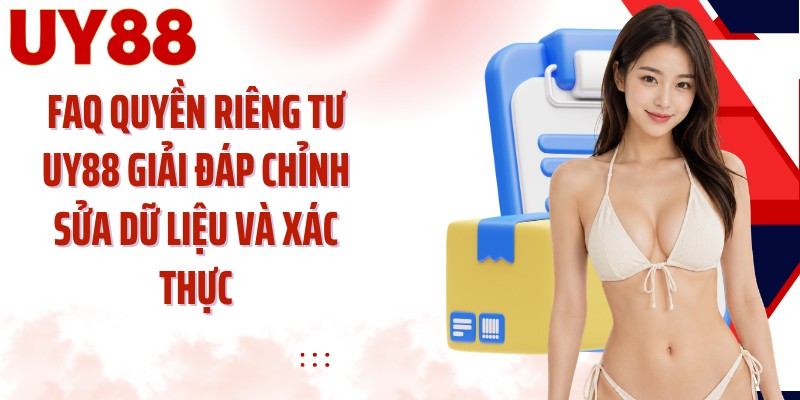 FAQ quyền riêng tư UY88 giải đáp chỉnh sửa dữ liệu và xác thực