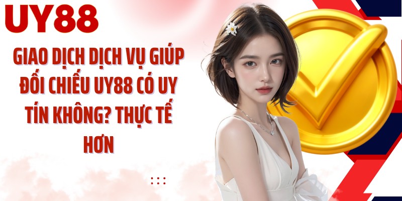 Giao dịch dịch vụ giúp đối chiếu UY88 có uy tín không? thực tế hơn