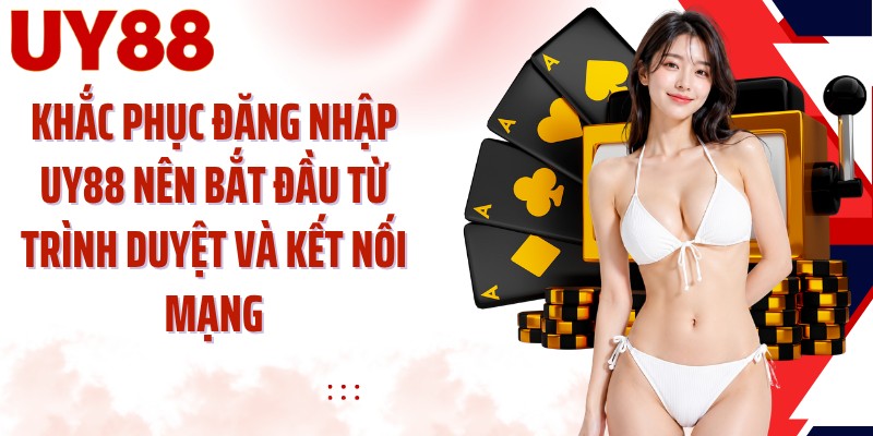 Khắc phục đăng nhập UY88 nên bắt đầu từ trình duyệt và kết nối mạng