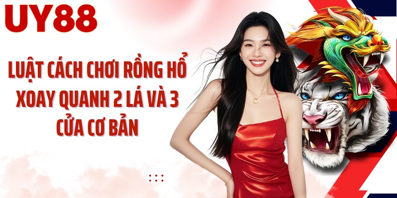 Luật cách chơi rồng hổ xoay quanh 2 lá và 3 cửa cơ bản