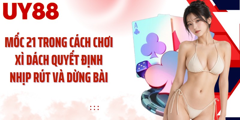 Mốc 21 trong cách chơi xì dách quyết định nhịp rút và dừng bài