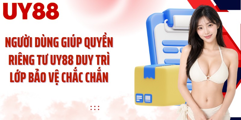Người dùng giúp quyền riêng tư UY88 duy trì lớp bảo vệ chắc chắn