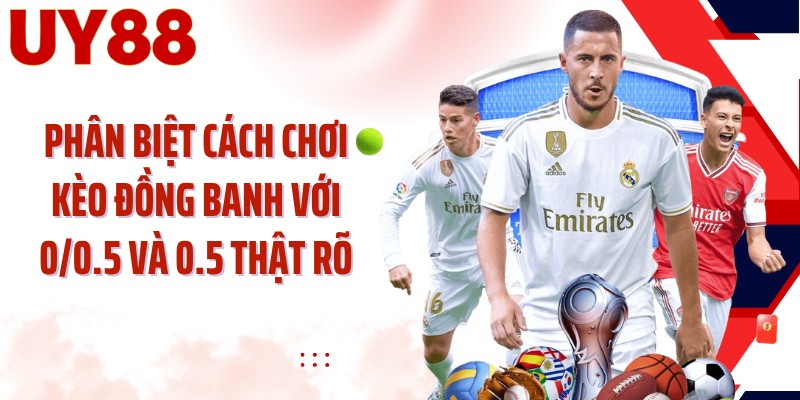 Phân biệt cách chơi kèo đồng banh với 0/0.5 và 0.5 thật rõ