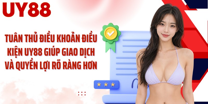 Tuân thủ điều khoản điều kiện UY88 giúp giao dịch và quyền lợi rõ ràng hơn