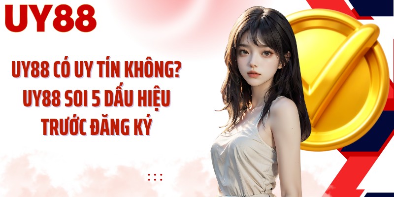 UY88 có uy tín không? UY88 Soi 5 Dấu Hiệu Trước Đăng Ký