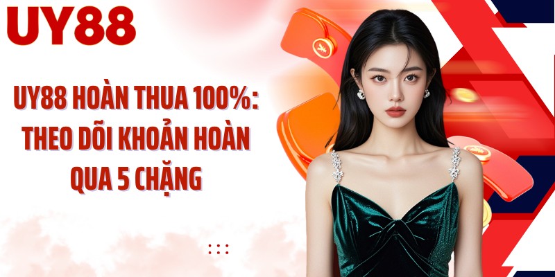 UY88 Hoàn Thua 100%: Theo Dõi Khoản Hoàn Qua 5 Chặng