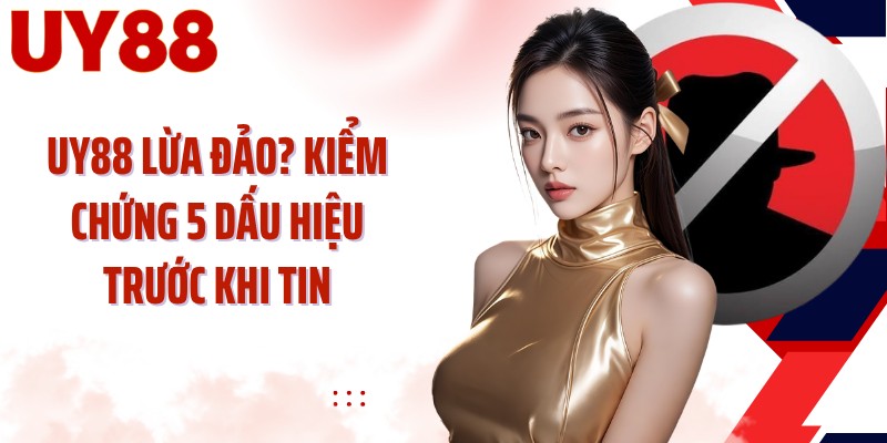 UY88 Lừa Đảo? Kiểm Chứng 5 Dấu Hiệu Trước Khi Tin