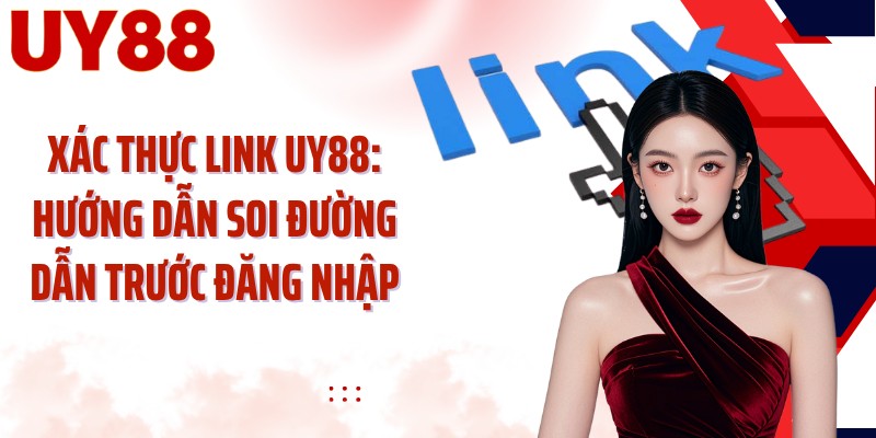 Xác Thực Link UY88: Hướng Dẫn Soi Đường Dẫn Trước Đăng Nhập